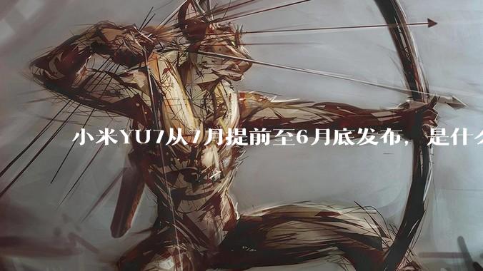 小米YU7从7月提前至6月底发布，是什么原因导致提前发布？