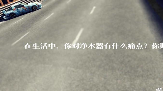 在生活中，你对净水器有什么痛点？你期待的净水产品是什么样子？