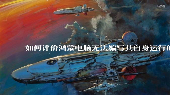 如何评价鸿蒙电脑无法编写其自身运行的程序？