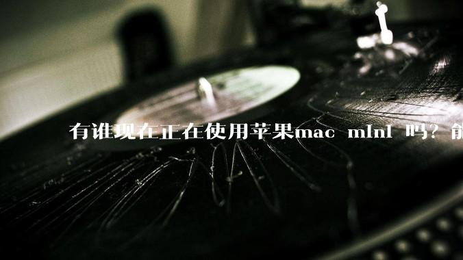 有谁现在正在使用苹果mac mini 吗？能分享一下使用感受不？